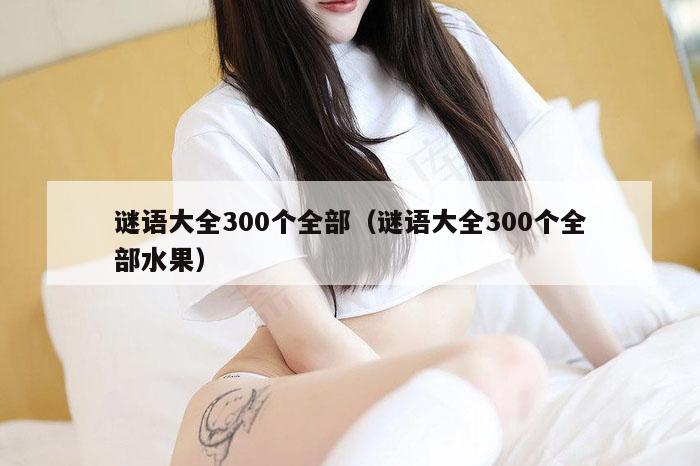 谜语大全300个全部（谜语大全300个全部水果）