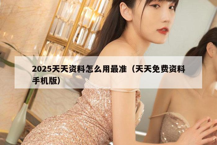 2025天天资料怎么用最准（天天免费资料手机版）