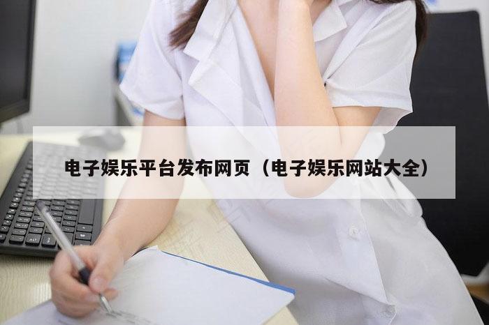 电子娱乐平台发布网页（电子娱乐网站大全）